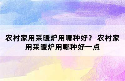 农村家用采暖炉用哪种好？ 农村家用采暖炉用哪种好一点